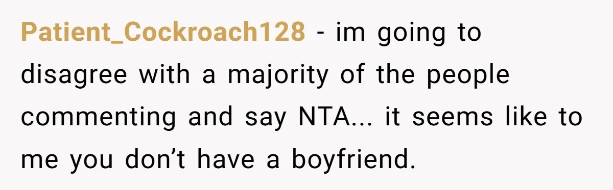 Patient_Cockroach128 − im going to disagree with a majority of the people commenting and say NTA... it seems like to me you don’t have a boyfriend.