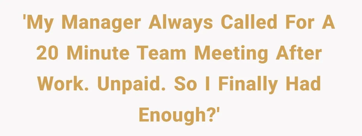 'My manager always called for a 20 minute team meeting after work. Unpaid. So I finally had enough?'