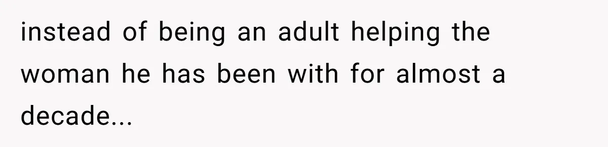 instead of being an adult helping the woman he has been with for almost a decade...