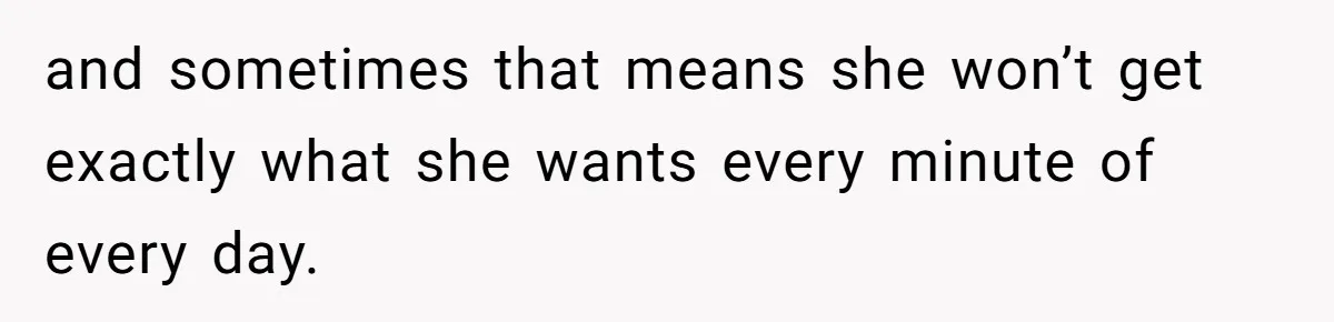 and sometimes that means she won’t get exactly what she wants every minute of every day.