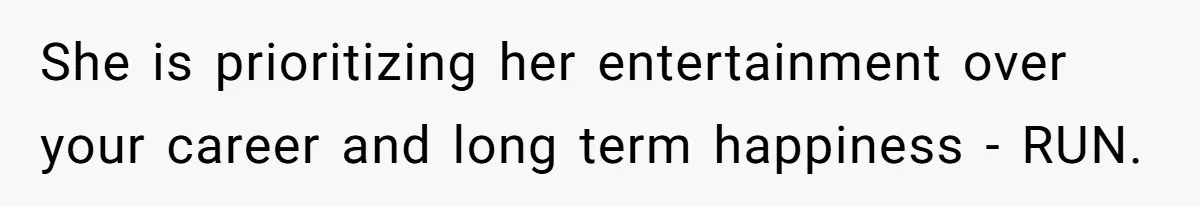 She is prioritizing her entertainment over your career and long term happiness - RUN.