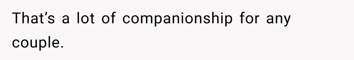 That’s a lot of companionship for any couple.