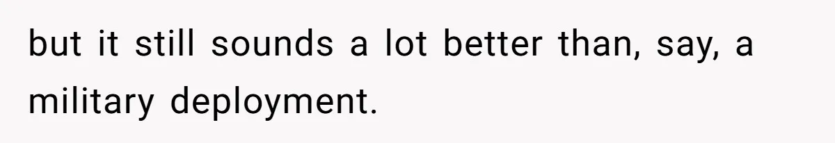but it still sounds a lot better than, say, a military deployment.