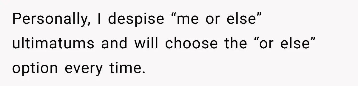 Personally, I despise “me or else” ultimatums and will choose the “or else” option every time.