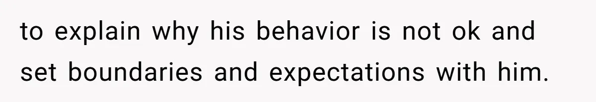 to explain why his behavior is not ok and set boundaries and expectations with him.