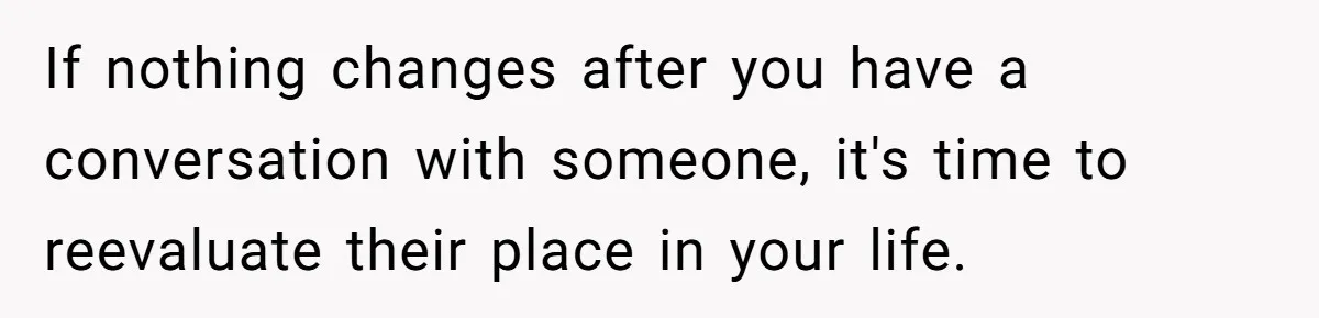 If nothing changes after you have a conversation with someone, it's time to reevaluate their place in your life.