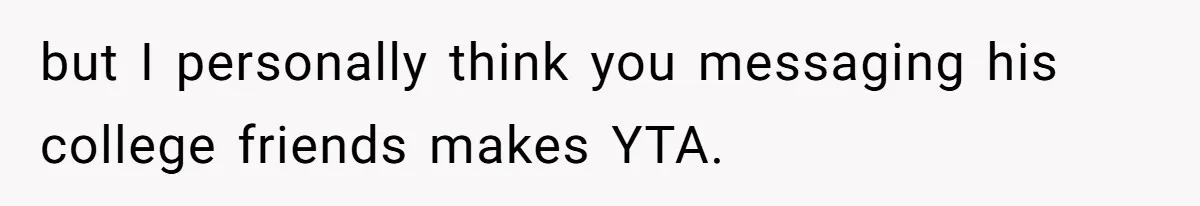 but I personally think you messaging his college friends makes YTA.