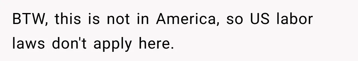 BTW, this is not in America, so US labor laws don't apply here.