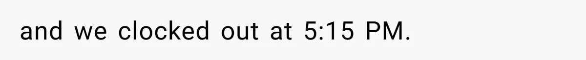 and we clocked out at 5:15 PM.