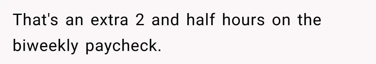 That's an extra 2 and half hours on the biweekly paycheck.