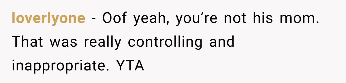 loverlyone − Oof yeah, you’re not his mom. That was really controlling and inappropriate. YTA