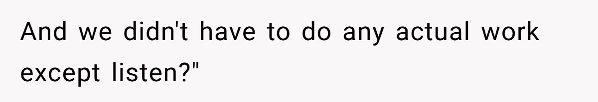 And we didn't have to do any actual work except listen?"