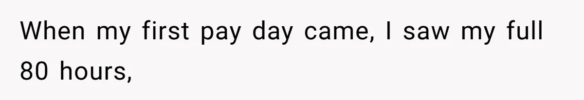 When my first pay day came, I saw my full 80 hours,