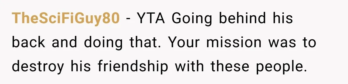 TheSciFiGuy80 − YTA Going behind his back and doing that. Your mission was to destroy his friendship with these people.