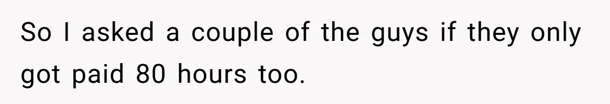 So I asked a couple of the guys if they only got paid 80 hours too.