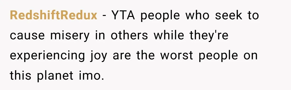 RedshiftRedux − YTA people who seek to cause misery in others while they're experiencing joy are the worst people on this planet imo.