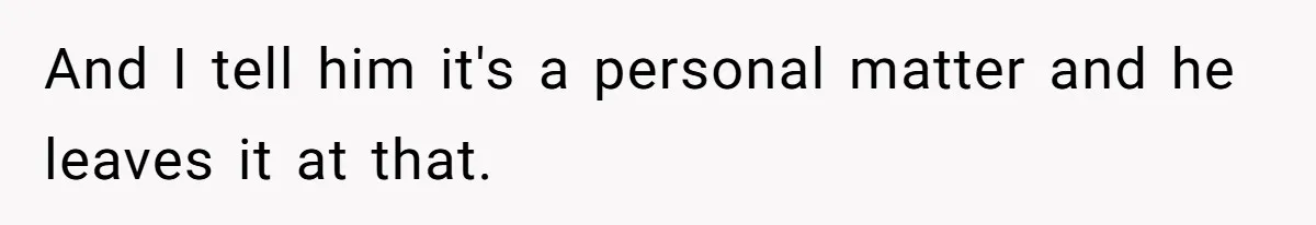 And I tell him it's a personal matter and he leaves it at that.