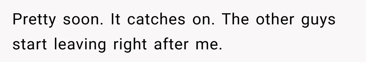 Pretty soon. It catches on. The other guys start leaving right after me.