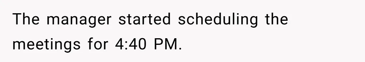 The manager started scheduling the meetings for 4:40 PM.