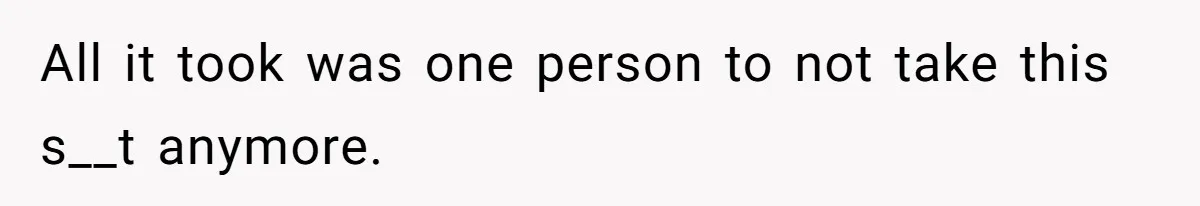 All it took was one person to not take this s__t anymore.