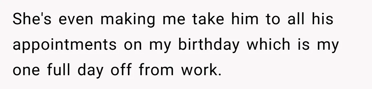 She's even making me take him to all his appointments on my birthday which is my one full day off from work.