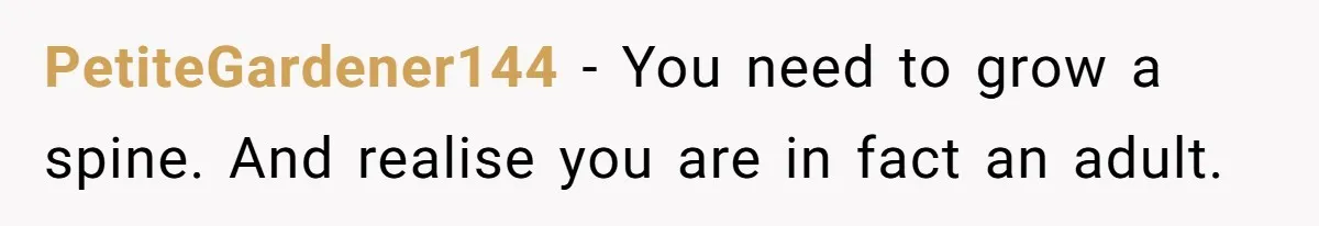 PetiteGardener144 − You need to grow a spine. And realise you are in fact an adult.