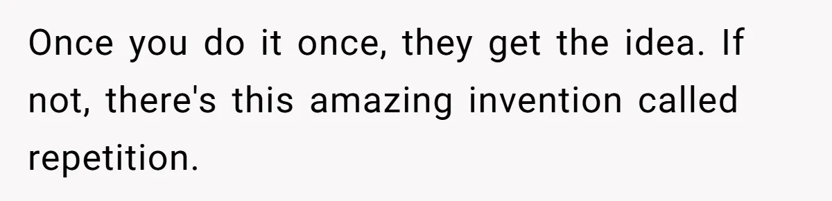 Once you do it once, they get the idea. If not, there's this amazing invention called repetition.