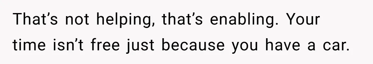 That’s not helping, that’s enabling. Your time isn’t free just because you have a car.