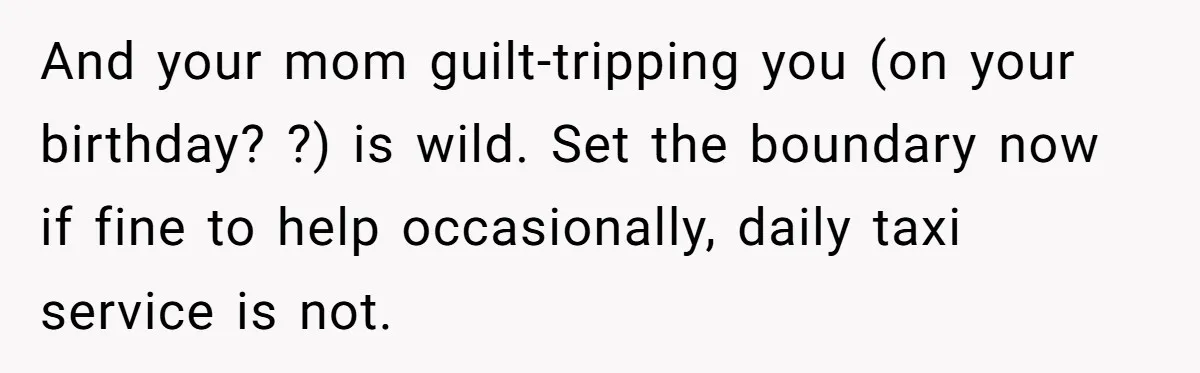 And your mom guilt-tripping you (on your birthday? ?) is wild. Set the boundary now if fine to help occasionally, daily taxi service is not.