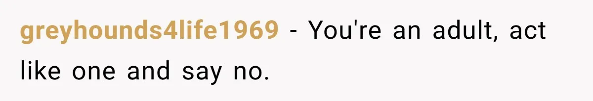 greyhounds4life1969 − You're an adult, act like one and say no.