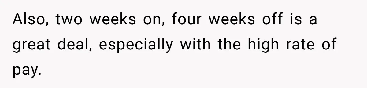 Also, two weeks on, four weeks off is a great deal, especially with the high rate of pay.