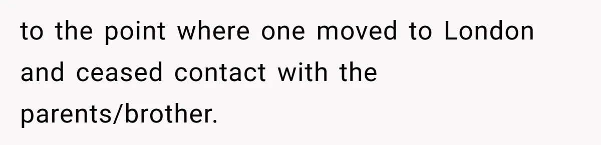 to the point where one moved to London and ceased contact with the parents/brother.