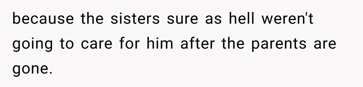 because the sisters sure as hell weren't going to care for him after the parents are gone.