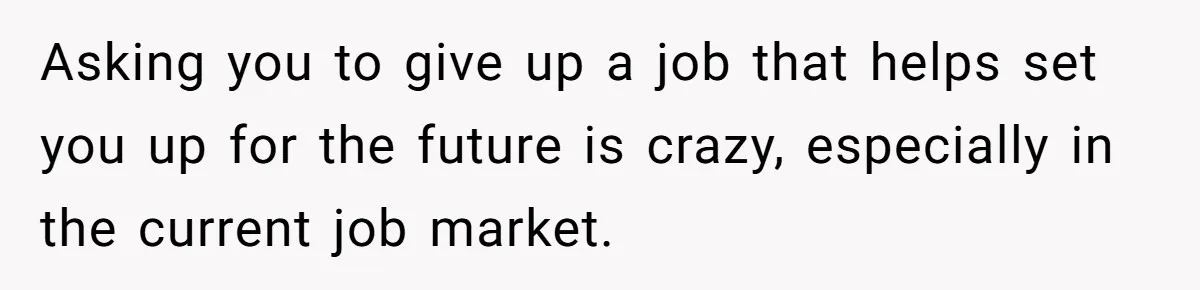 Asking you to give up a job that helps set you up for the future is crazy, especially in the current job market.