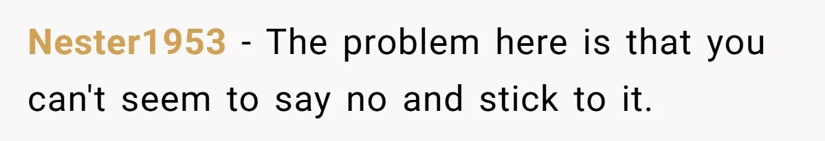 Nester1953 − The problem here is that you can't seem to say no and stick to it.