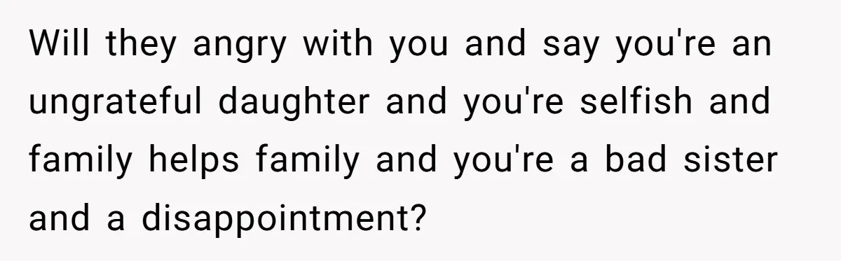 Will they angry with you and say you're an ungrateful daughter and you're selfish and family helps family and you're a bad sister and a disappointment?