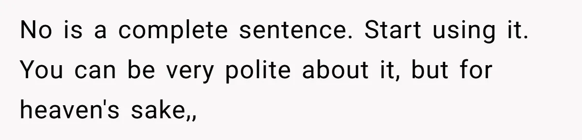 No is a complete sentence. Start using it. You can be very polite about it, but for heaven's sake,,