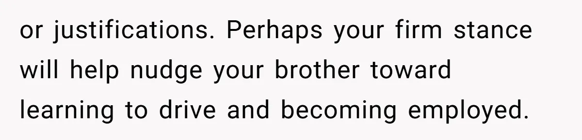 or justifications. Perhaps your firm stance will help nudge your brother toward learning to drive and becoming employed.