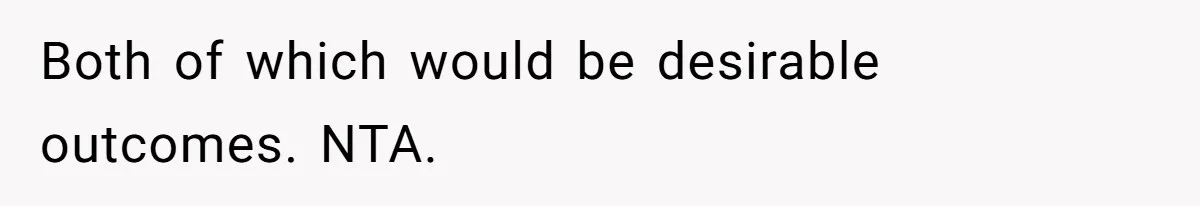 Both of which would be desirable outcomes. NTA.