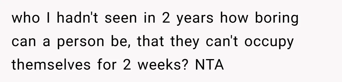 who I hadn't seen in 2 years how boring can a person be, that they can't occupy themselves for 2 weeks? NTA