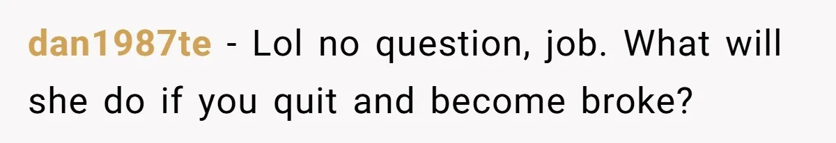 dan1987te − Lol no question, job. What will she do if you quit and become broke?
