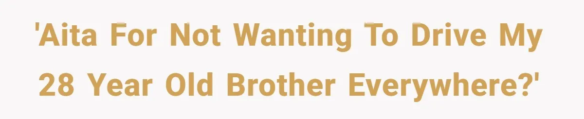 'AITA for not wanting to drive my 28 year old brother everywhere?'