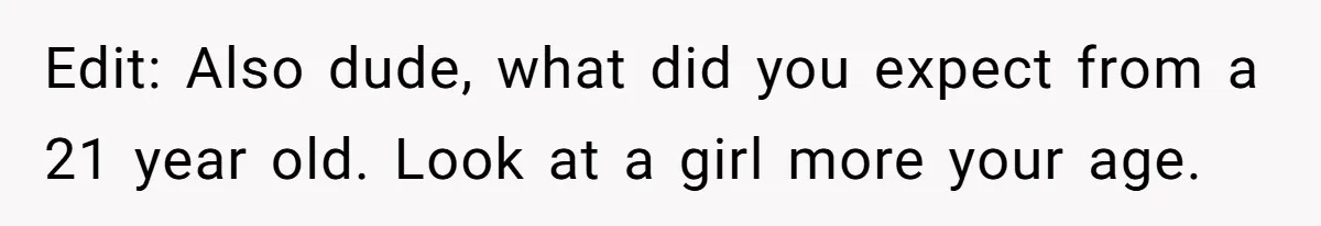 Edit: Also dude, what did you expect from a 21 year old. Look at a girl more your age.