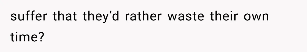 suffer that they’d rather waste their own time?