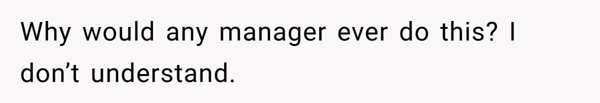 Why would any manager ever do this? I don’t understand.