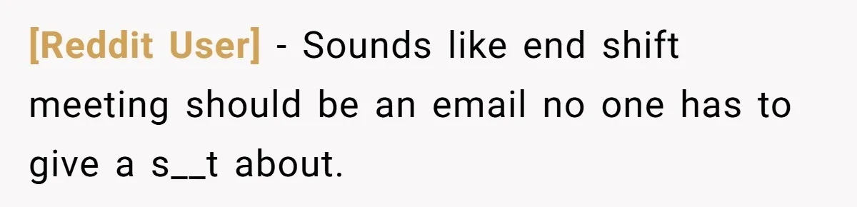 [Reddit User] − Sounds like end shift meeting should be an email no one has to give a s__t about.