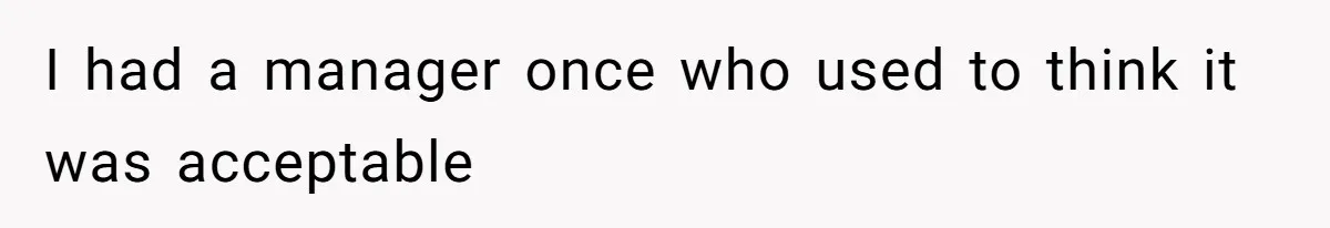 I had a manager once who used to think it was acceptable