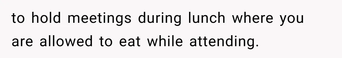to hold meetings during lunch where you are allowed to eat while attending.