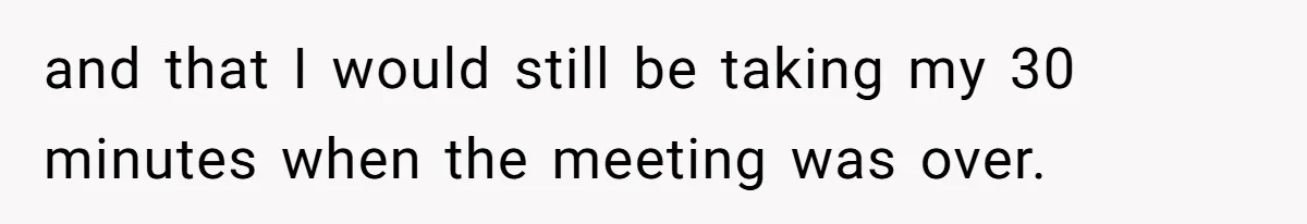 and that I would still be taking my 30 minutes when the meeting was over.