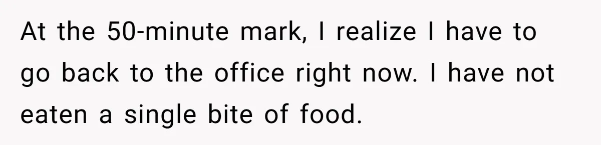 At the 50-minute mark, I realize I have to go back to the office right now. I have not eaten a single bite of food.